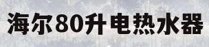 海尔80升电热水器(海尔80升电热水器哪款好)