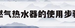 燃气热水器的使用步骤(燃气热水器的使用步骤图片)