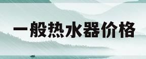 一般热水器价格(热水器价格多少钱一台)