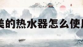 美的热水器怎么使用(美的热水器怎么使用省电)