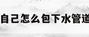 自己怎么包下水管道(包下水管怎么包起来好看)