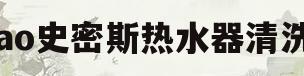 ao史密斯热水器清洗(史密斯热水器免费清洗几年)