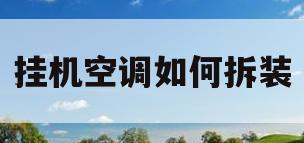 挂机空调如何拆装(挂机空调拆装过几次以后为什么制冷效果变差了)