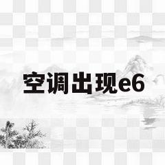空调出现e6(空调出现e6是什么原因)