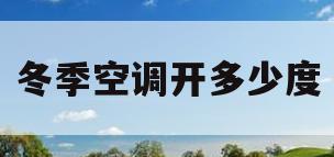 冬季空调开多少度(冬季空调开多少度最省电省电)