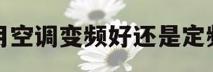 家用空调变频好还是定频好(家用空调选变频好还是定频好)