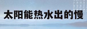 太阳能热水出的慢(太阳能热水器出热水慢怎么回事)