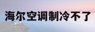 海尔空调制冷不了(海尔空调制冷不了怎么解决)