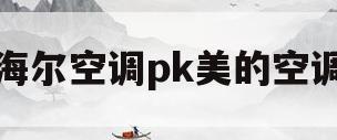 海尔空调pk美的空调(海尔空调pk美的空调哪个好)