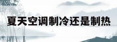 夏天空调制冷还是制热(夏天空调应该开多少度适合)