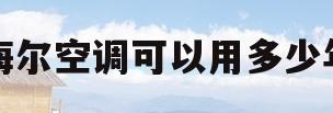 海尔空调可以用多少年(海尔空调使用寿命最多几年)