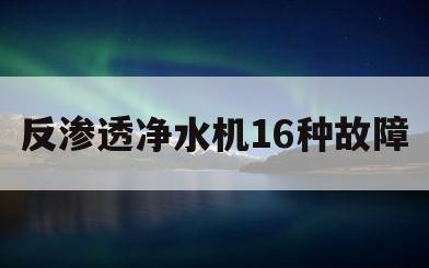 反渗透净水机16种故障(反渗透净水机16种故障屏幕缺水灯闪烁)
