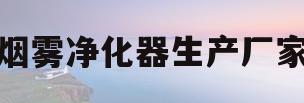 烟雾净化器生产厂家(烟雾净化器生产厂家电话)