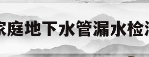 家庭地下水管漏水检测(家庭地下水管漏水检测多少钱)