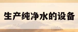 生产纯净水的设备(生产纯净水的设备厂家)