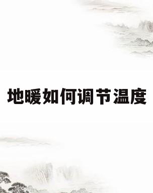 地暖如何调节温度(地暖如何调节温度开关)