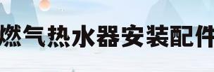 燃气热水器安装配件(燃气热水器安装配件提前准备)