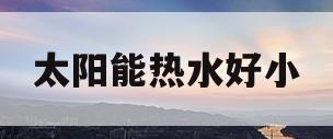 太阳能热水好小(太阳能热水小冷水大怎么解决视频)