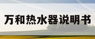 万和热水器说明书(万和热水器说明书使用方法)