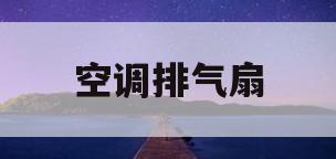 空调排气扇(空调排气扇不转怎么办)