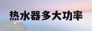 热水器多大功率(洗澡热水器多大功率)