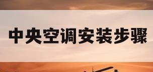中央空调安装步骤(中央空调安装步骤图解)
