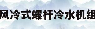 风冷式螺杆冷水机组(风冷式螺杆冷水机组结构)