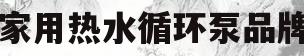 家用热水循环泵品牌(家用热水循环泵品牌排行)