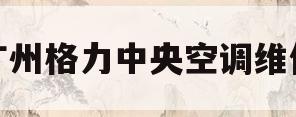 广州格力中央空调维修(格力中央空调维修电话号码)