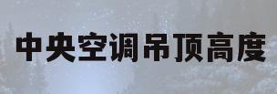 中央空调吊顶高度(中央空调吊顶高度一般是多少)