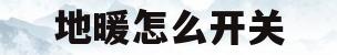 地暖怎么开关(地暖怎么开关怎么开)