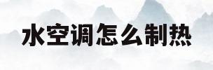 水空调怎么制热(水空调怎么制热最省电)