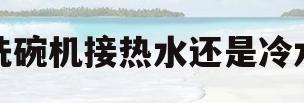 洗碗机接热水还是冷水(洗碗机接热水还是冷水管)