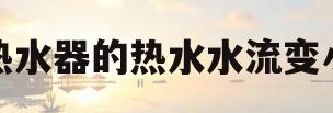 热水器的热水水流变小(热水器的热水水流变小是怎么回事)