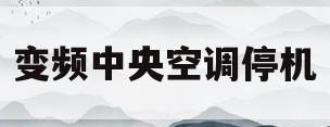 变频中央空调停机(变频中央空调停机原因)