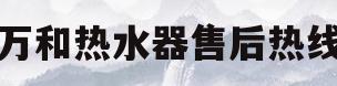 万和热水器售后热线(万和热水器售后维修服务中心)