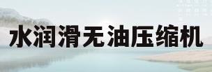 水润滑无油压缩机(水润滑无油压缩机原理)