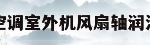 空调室外机风扇轴润滑(空调室外机风扇轴润滑怎么办)