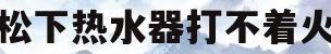 松下热水器打不着火(松下热水器温度升不上去的原因是什么)