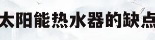 太阳能热水器的缺点(太阳能热水器的缺点用英语怎么说)