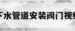 下水管道安装阀门视频(下水管道安装阀门视频教学)