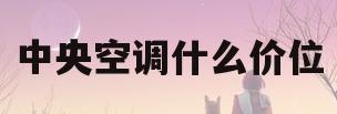 中央空调什么价位(中央空调的价位一般都是多少)