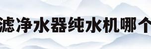 超滤净水器纯水机哪个好(超滤净水器纯水机哪个好一点)