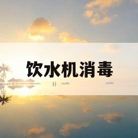 饮水机消毒(饮水机消毒剂有哪些)