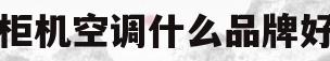 柜机空调什么品牌好(柜机空调什么牌子最好)