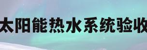 太阳能热水系统验收(太阳能热水系统验收资料)
