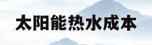 太阳能热水成本(太阳能热水器成本高吗)