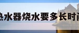 热水器烧水要多长时间(热水器烧水要多长时间?)