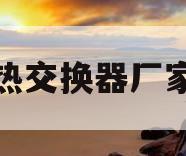 热交换器厂家(热交换器厂家有哪些)