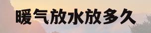 暖气放水放多久(暖气放水放多久才热起来)